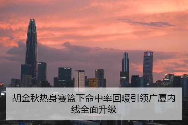 胡金秋热身赛篮下命中率回暖引领广厦内线全面升级
