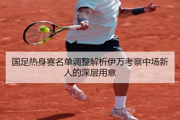国足热身赛名单调整解析伊万考察中场新人的深层用意